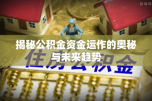 秦皇岛揭秘公积金资金运作的奥秘与未来趋势