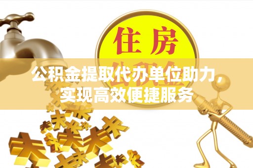 秦皇岛公积金提取代办单位助力，实现高效便捷服务