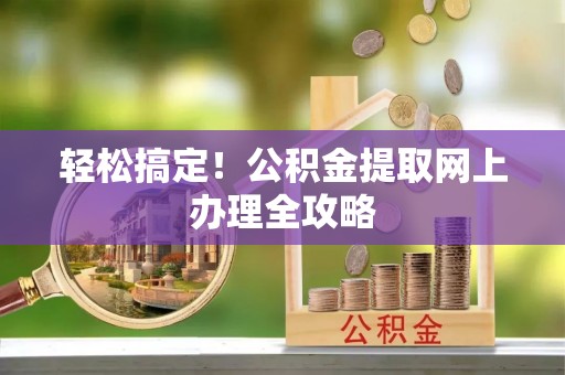 秦皇岛轻松搞定！公积金提取网上办理全攻略