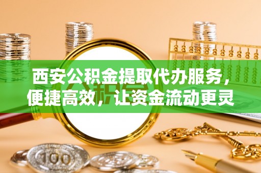 秦皇岛西安公积金提取代办服务，便捷高效，让资金流动更灵活