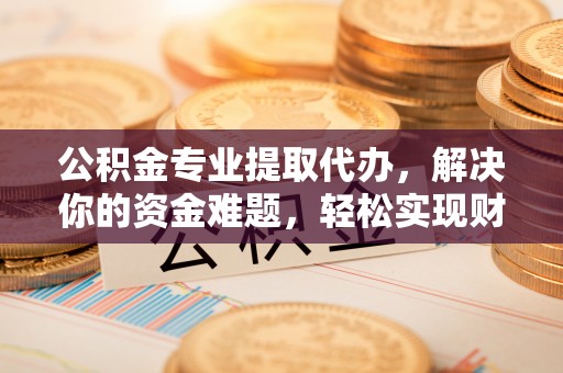 秦皇岛公积金专业提取代办，解决你的资金难题，轻松实现财务自由