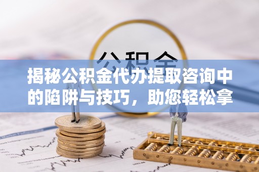 秦皇岛揭秘公积金代办提取咨询中的陷阱与技巧，助您轻松拿回属于自己的钱
