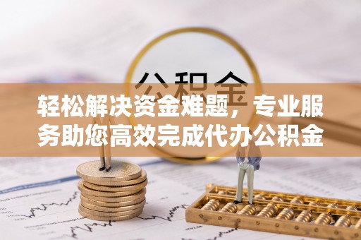 秦皇岛轻松解决资金难题，专业服务助您高效完成代办公积金提取