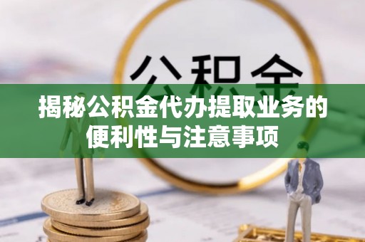 秦皇岛揭秘公积金代办提取业务的便利性与注意事项