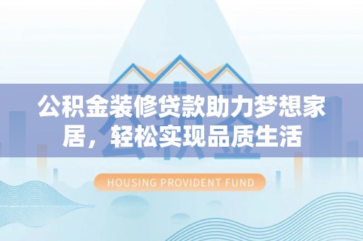 秦皇岛公积金装修贷款助力梦想家居，轻松实现品质生活