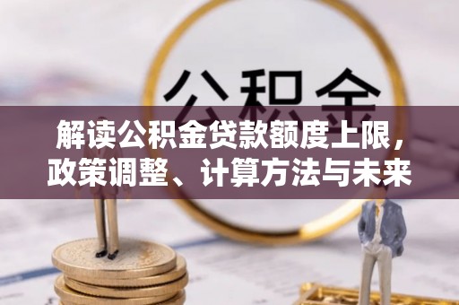 秦皇岛解读公积金贷款额度上限，政策调整、计算方法与未来趋势