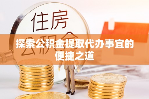 秦皇岛探索公积金提取代办事宜的便捷之道