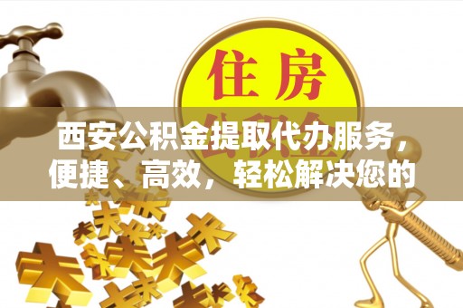 秦皇岛西安公积金提取代办服务，便捷、高效，轻松解决您的资金需求