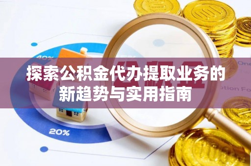 秦皇岛探索公积金代办提取业务的新趋势与实用指南