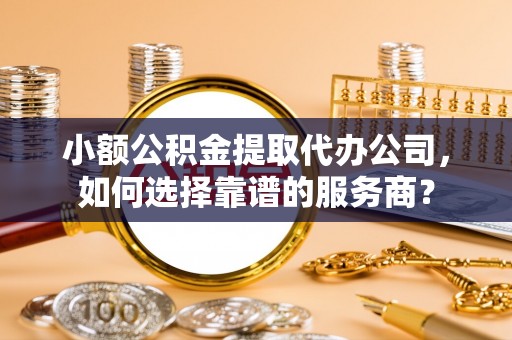 秦皇岛小额公积金提取代办公司，如何选择靠谱的服务商？