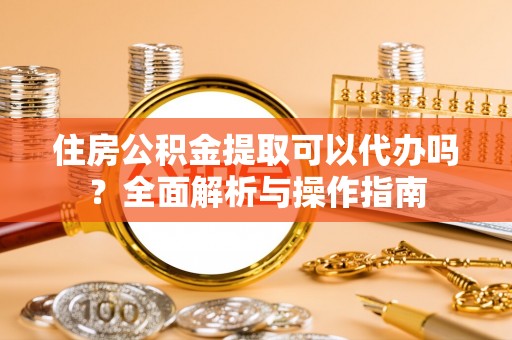 秦皇岛住房公积金提取可以代办吗？全面解析与操作指南