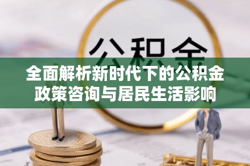 秦皇岛全面解析新时代下的公积金政策咨询与居民生活影响