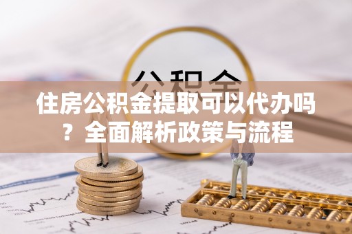 秦皇岛住房公积金提取可以代办吗？全面解析政策与流程