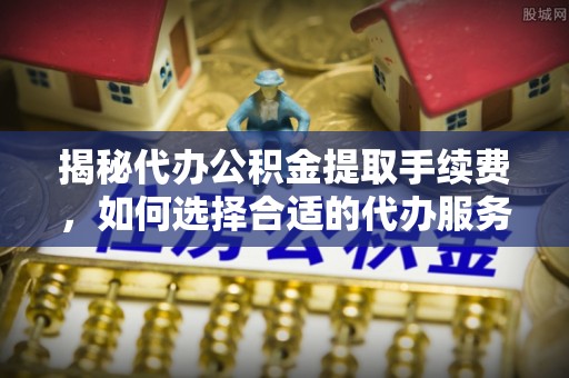秦皇岛揭秘代办公积金提取手续费，如何选择合适的代办服务？