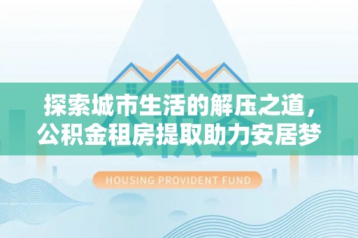 秦皇岛探索城市生活的解压之道，公积金租房提取助力安居梦想