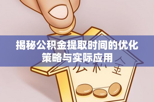 秦皇岛揭秘公积金提取时间的优化策略与实际应用