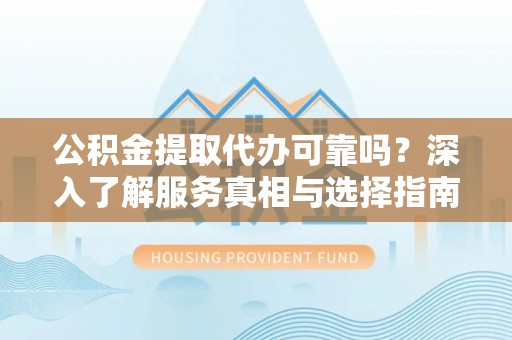 秦皇岛公积金提取代办可靠吗？深入了解服务真相与选择指南