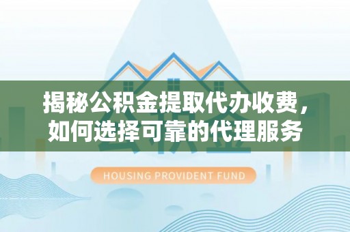 秦皇岛揭秘公积金提取代办收费，如何选择可靠的代理服务