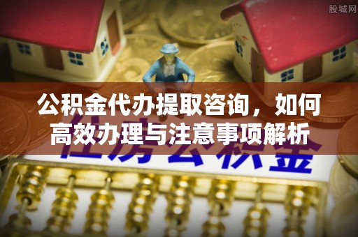 秦皇岛公积金代办提取咨询，如何高效办理与注意事项解析