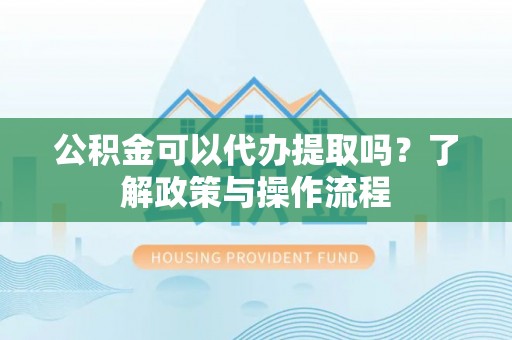 秦皇岛公积金可以代办提取吗？了解政策与操作流程