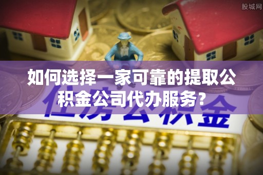秦皇岛如何选择一家可靠的提取公积金公司代办服务？