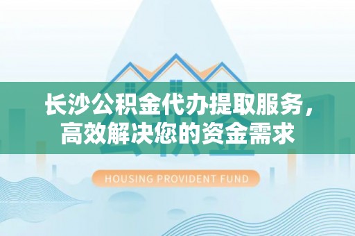 秦皇岛长沙公积金代办提取服务，高效解决您的资金需求