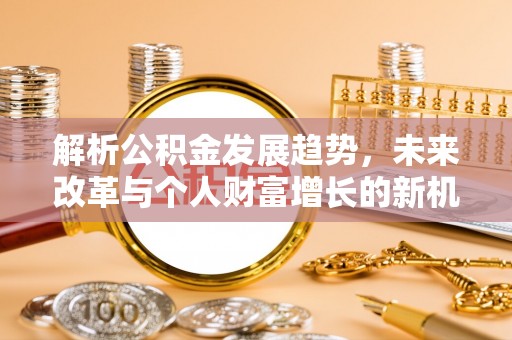 秦皇岛解析公积金发展趋势，未来改革与个人财富增长的新机遇