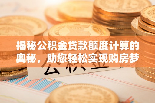 秦皇岛揭秘公积金贷款额度计算的奥秘，助您轻松实现购房梦想