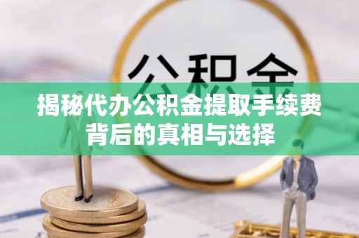 秦皇岛揭秘代办公积金提取手续费背后的真相与选择