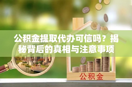 秦皇岛公积金提取代办可信吗？揭秘背后的真相与注意事项