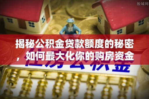 秦皇岛揭秘公积金贷款额度的秘密，如何最大化你的购房资金