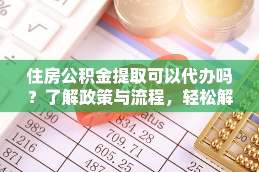 秦皇岛住房公积金提取可以代办吗？了解政策与流程，轻松解决你的疑问