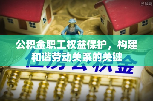 秦皇岛公积金职工权益保护，构建和谐劳动关系的关键