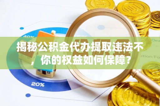 秦皇岛揭秘公积金代办提取违法不，你的权益如何保障？