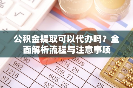 秦皇岛公积金提取可以代办吗？全面解析流程与注意事项