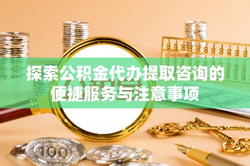 秦皇岛探索公积金代办提取咨询的便捷服务与注意事项