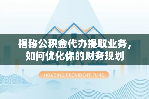 秦皇岛揭秘公积金代办提取业务，如何优化你的财务规划