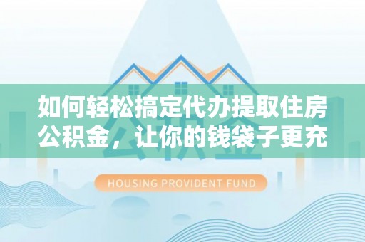 秦皇岛如何轻松搞定代办提取住房公积金，让你的钱袋子更充实