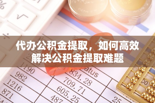 秦皇岛代办公积金提取，如何高效解决公积金提取难题
