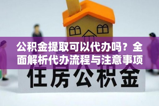 秦皇岛公积金提取可以代办吗？全面解析代办流程与注意事项