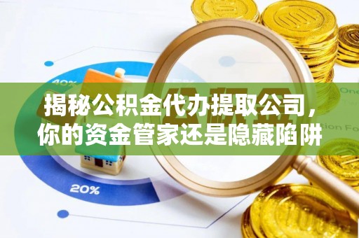 秦皇岛揭秘公积金代办提取公司，你的资金管家还是隐藏陷阱？