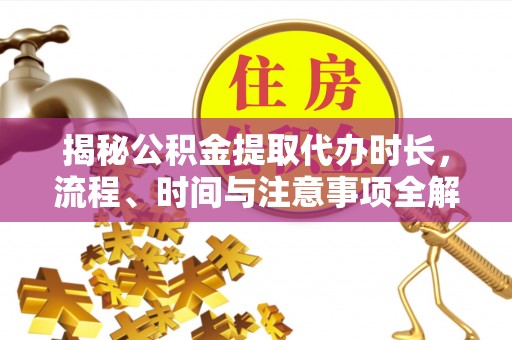秦皇岛揭秘公积金提取代办时长，流程、时间与注意事项全解析