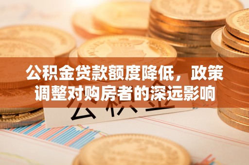 秦皇岛公积金贷款额度降低，政策调整对购房者的深远影响