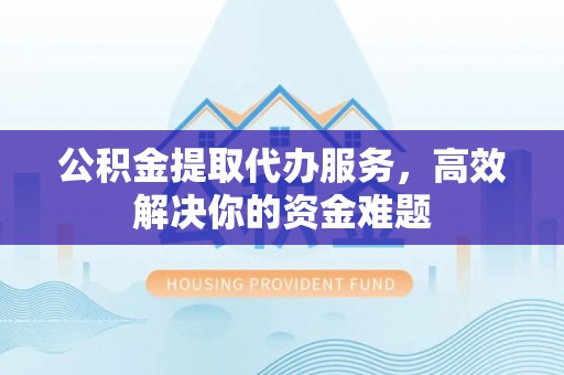 秦皇岛公积金提取代办服务，高效解决你的资金难题