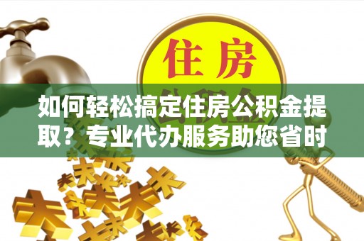 秦皇岛如何轻松搞定住房公积金提取？专业代办服务助您省时省心