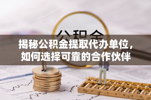 秦皇岛揭秘公积金提取代办单位，如何选择可靠的合作伙伴