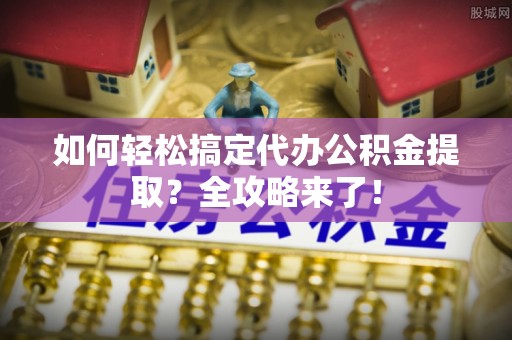 秦皇岛如何轻松搞定代办公积金提取？全攻略来了！