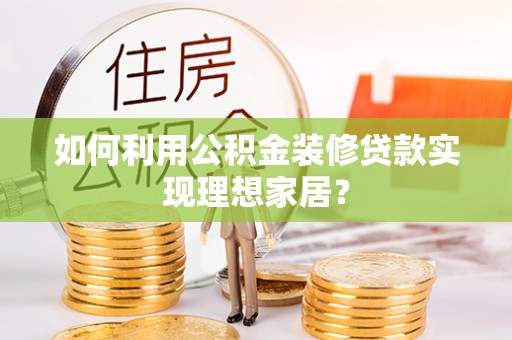 秦皇岛如何利用公积金装修贷款实现理想家居？