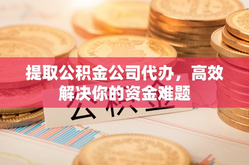 秦皇岛提取公积金公司代办，高效解决你的资金难题