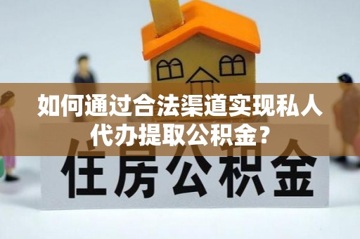 秦皇岛如何通过合法渠道实现私人代办提取公积金？